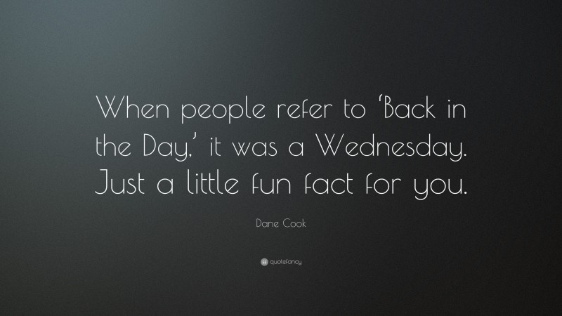 Dane Cook Quote: “When people refer to ‘Back in the Day,’ it was a Wednesday. Just a little fun fact for you.”