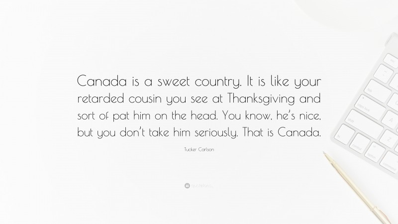 Tucker Carlson Quote: “Canada is a sweet country. It is like your retarded cousin you see at Thanksgiving and sort of pat him on the head. You know, he’s nice, but you don’t take him seriously. That is Canada.”