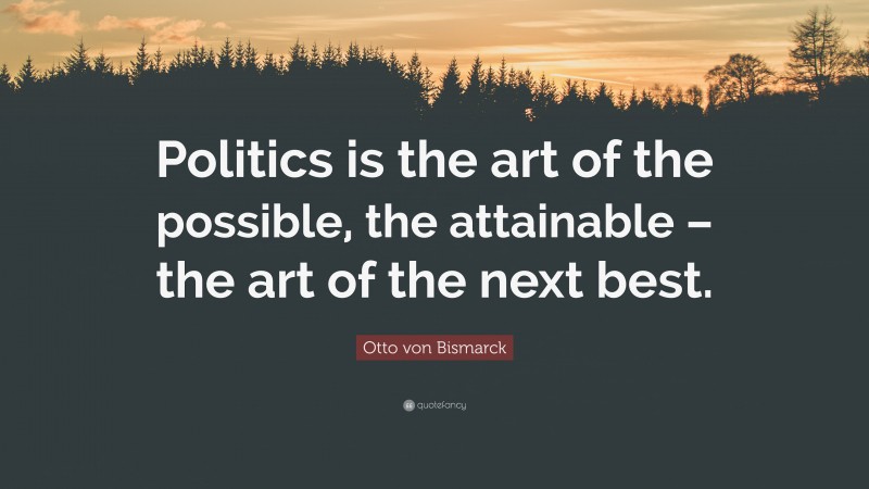 Otto von Bismarck Quote: “Politics is the art of the possible, the attainable – the art of the next best.”
