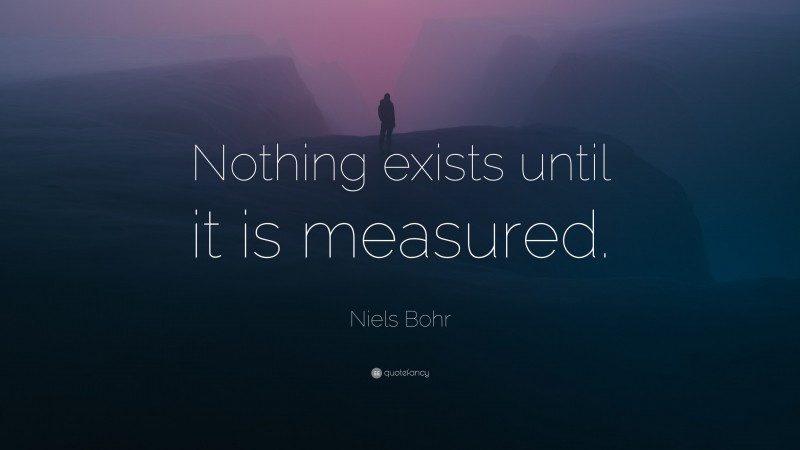 Niels Bohr Quote: “Nothing exists until it is measured.”