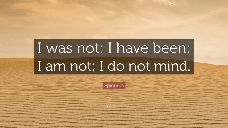 Epicurus Quote: “I was not; I have been; I am not; I do not mind.”
