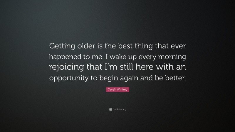 Oprah Winfrey Quote: “Getting older is the best thing that ever happened to me. I wake up every morning rejoicing that I’m still here with an opportunity to begin again and be better.”