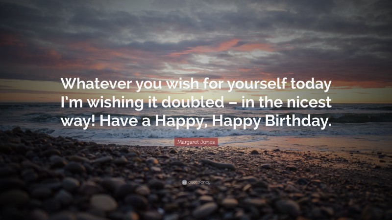 Margaret Jones Quote: “Whatever you wish for yourself today I’m wishing it doubled – in the nicest way! Have a Happy, Happy Birthday.”