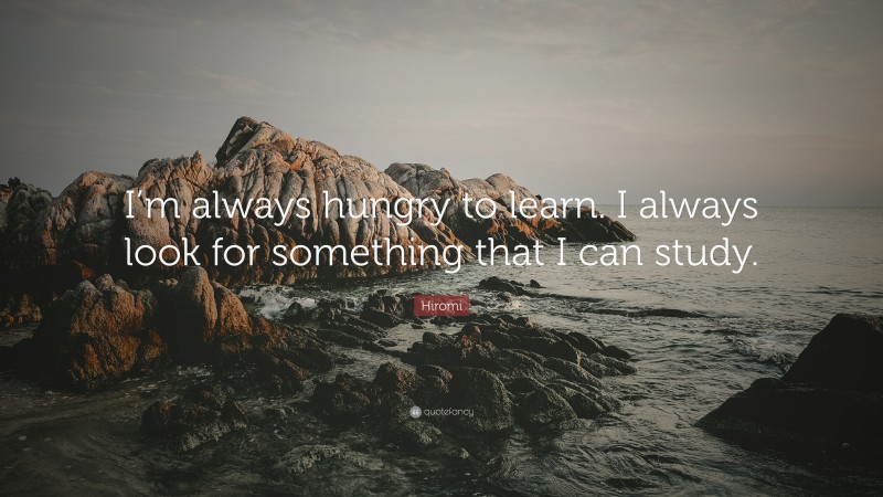 Hiromi Quote: “I’m always hungry to learn. I always look for something that I can study.”