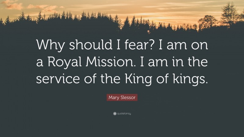Mary Slessor Quote: “Why should I fear? I am on a Royal Mission. I am in the service of the King of kings.”