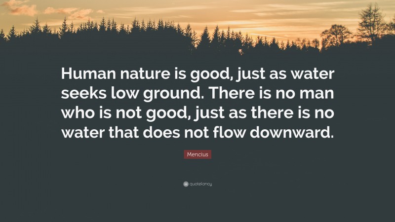 Mencius Quote: “Human nature is good, just as water seeks low ground. There is no man who is not good, just as there is no water that does not flow downward.”
