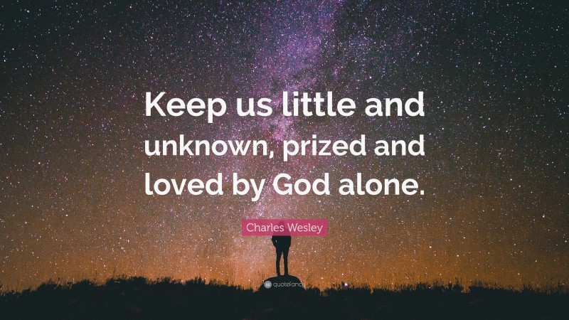 Charles Wesley Quote: “Keep us little and unknown, prized and loved by God alone.”