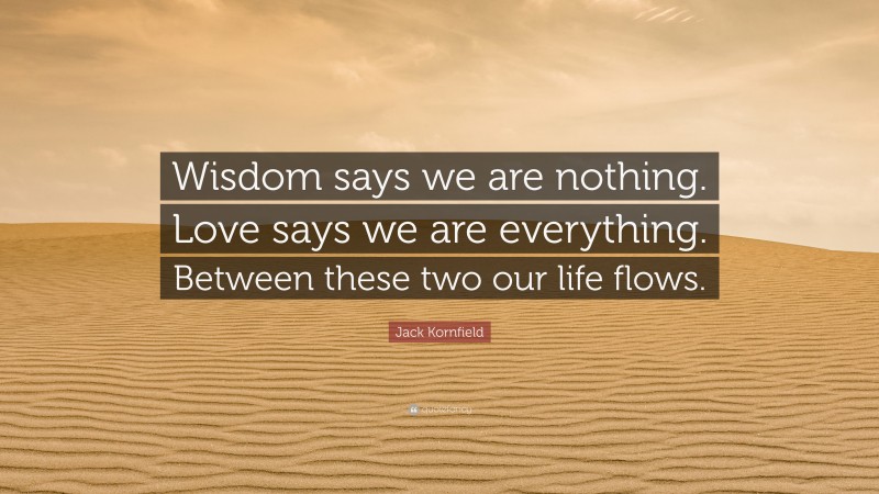 Jack Kornfield Quote: “Wisdom says we are nothing. Love says we are everything. Between these two our life flows.”