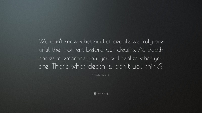 Masashi Kishimoto Quote: “We don’t know what kind of people we truly are until the moment before our deaths. As death comes to embrace you, you will realize what you are. That’s what death is, don’t you think?”