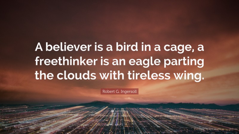Robert G. Ingersoll Quote: “A believer is a bird in a cage, a freethinker is an eagle parting the clouds with tireless wing.”
