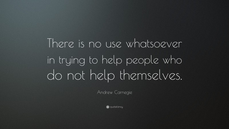 Andrew Carnegie Quote: “There is no use whatsoever in trying to help people who do not help themselves.”