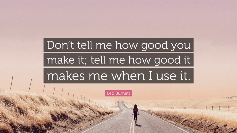 Leo Burnett Quote: “Don’t tell me how good you make it; tell me how good it makes me when I use it.”
