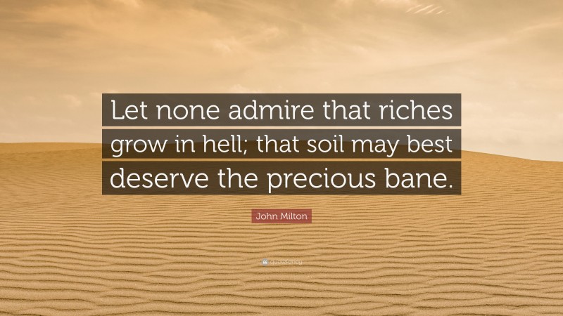 John Milton Quote: “Let none admire that riches grow in hell; that soil may best deserve the precious bane.”