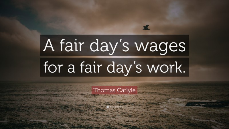 Thomas Carlyle Quote: “A fair day’s wages for a fair day’s work.”