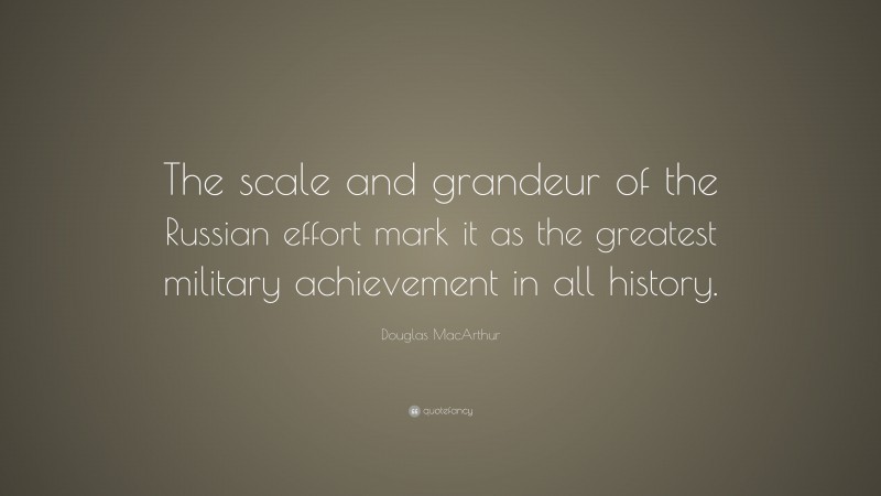 Douglas MacArthur Quote: “The scale and grandeur of the Russian effort mark it as the greatest military achievement in all history.”