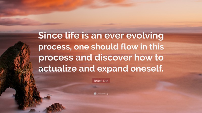 Bruce Lee Quote: “Since life is an ever evolving process, one should flow in this process and discover how to actualize and expand oneself.”