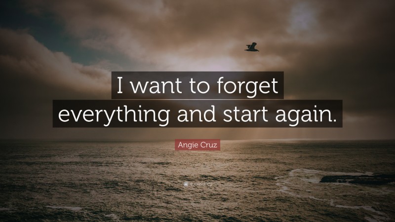 Angie Cruz Quote: “I want to forget everything and start again.”