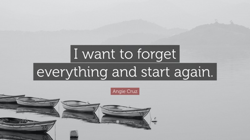 Angie Cruz Quote: “I want to forget everything and start again.”