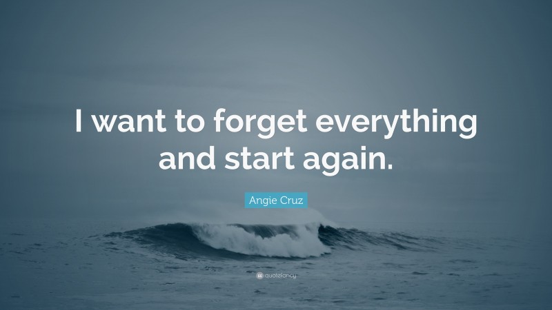 Angie Cruz Quote: “I want to forget everything and start again.”