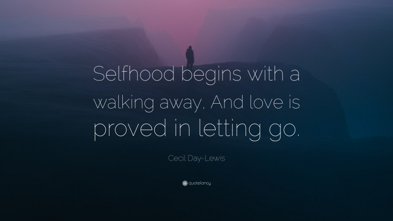 Cecil Day-Lewis Quote: “Selfhood begins with a walking away, And love is proved in letting go.”