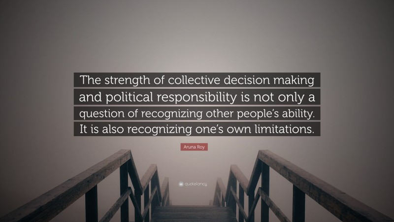 Aruna Roy Quote: “The strength of collective decision making and political responsibility is not only a question of recognizing other people’s ability. It is also recognizing one’s own limitations.”