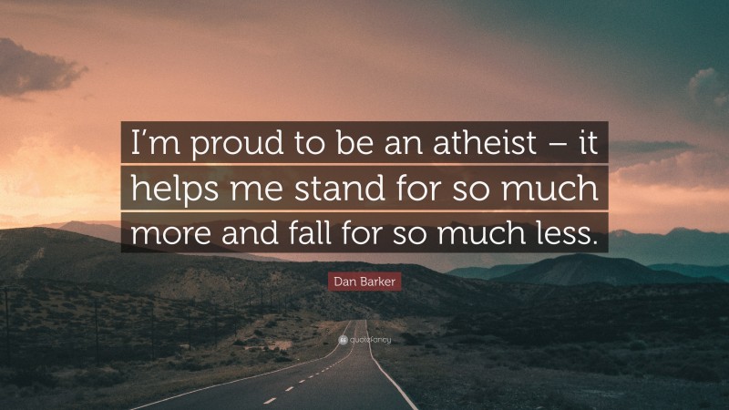 Dan Barker Quote: “I’m proud to be an atheist – it helps me stand for so much more and fall for so much less.”