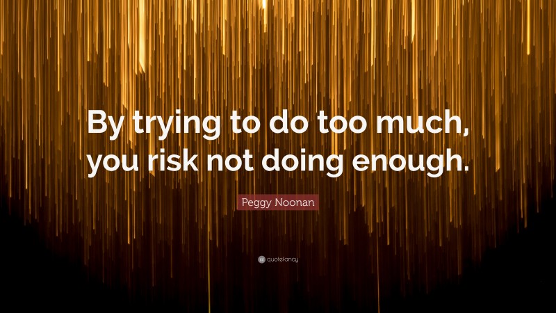 Peggy Noonan Quote: “By trying to do too much, you risk not doing enough.”