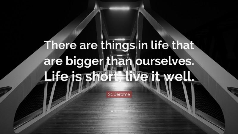 St. Jerome Quote: “There are things in life that are bigger than ourselves. Life is short, live it well.”