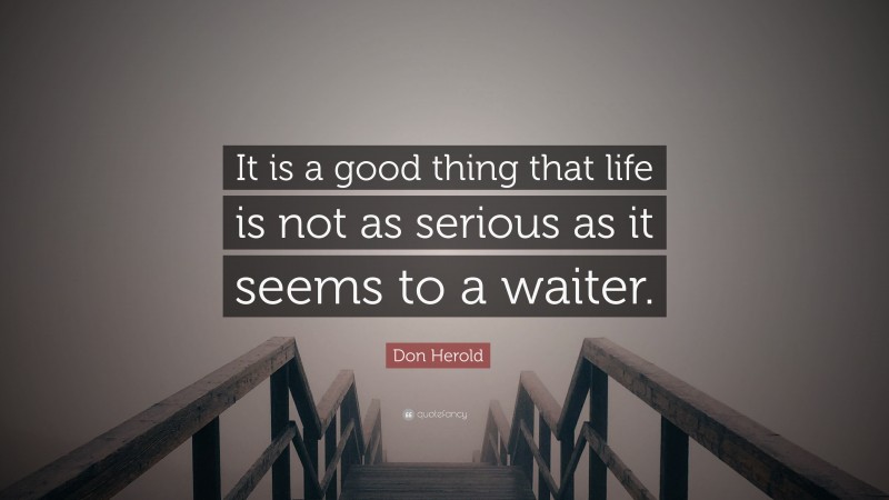 Don Herold Quote: “It is a good thing that life is not as serious as it seems to a waiter.”
