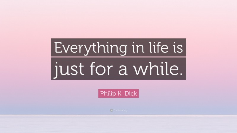 Philip K. Dick Quote: “Everything in life is just for a while.”