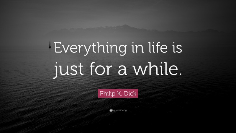 Philip K. Dick Quote: “Everything in life is just for a while.”