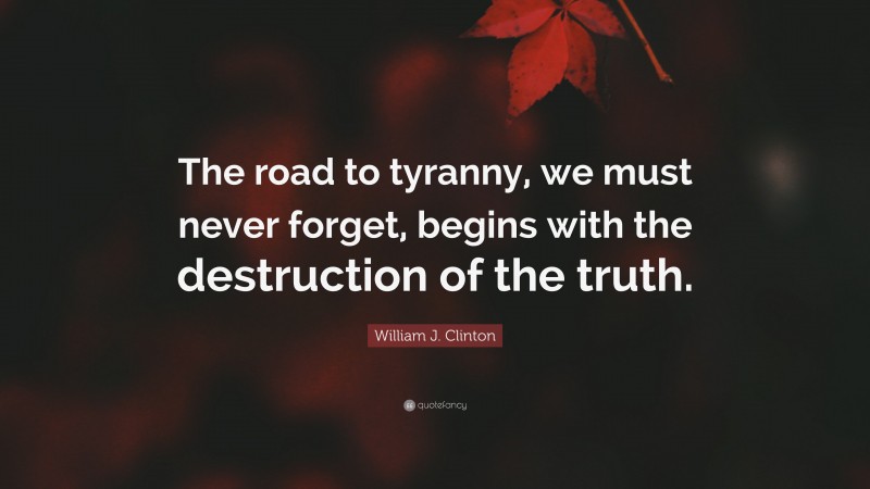 William J. Clinton Quote: “The road to tyranny, we must never forget, begins with the destruction of the truth.”