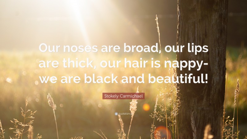 Stokely Carmichael Quote: “Our noses are broad, our lips are thick, our hair is nappy-we are black and beautiful!”