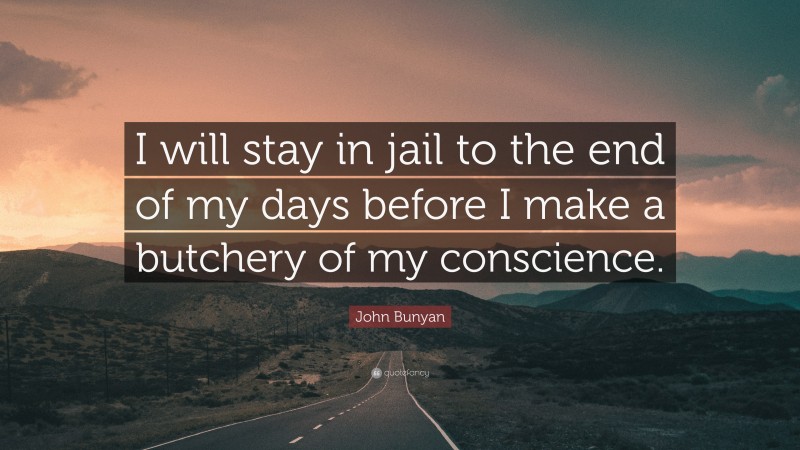 John Bunyan Quote: “I will stay in jail to the end of my days before I make a butchery of my conscience.”