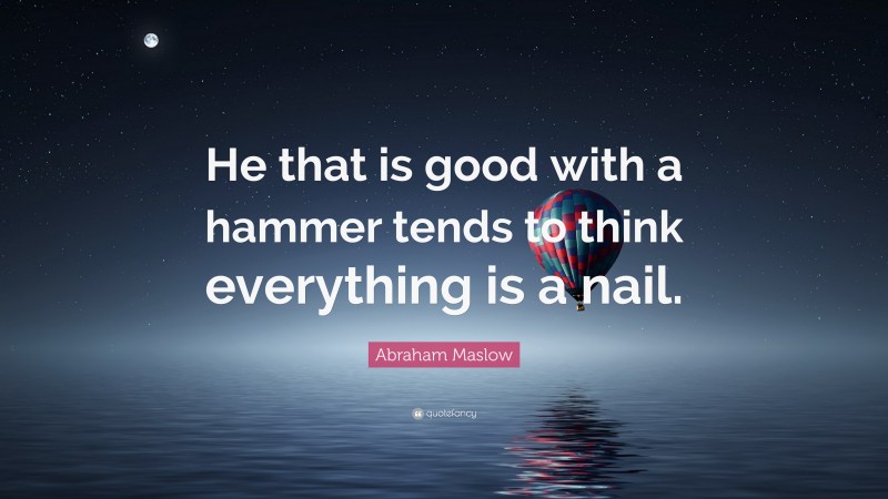 Abraham Maslow Quote: “He that is good with a hammer tends to think everything is a nail.”
