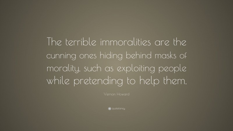 Vernon Howard Quote: “The terrible immoralities are the cunning ones hiding behind masks of morality, such as exploiting people while pretending to help them.”