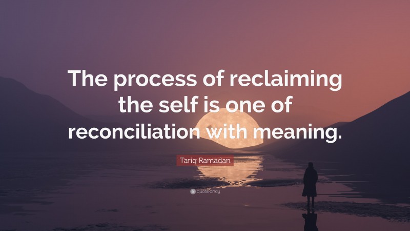 Tariq Ramadan Quote: “The process of reclaiming the self is one of reconciliation with meaning.”
