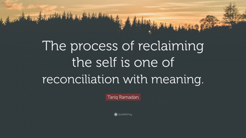 Tariq Ramadan Quote: “The process of reclaiming the self is one of reconciliation with meaning.”