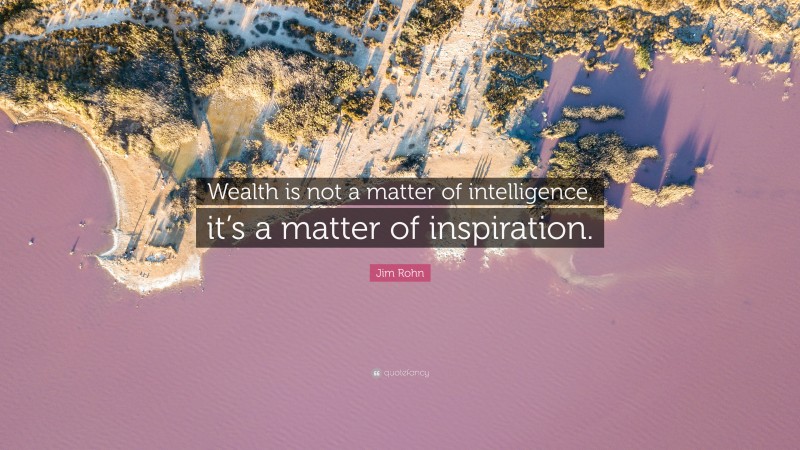 Jim Rohn Quote: “Wealth is not a matter of intelligence, it’s a matter of inspiration.”