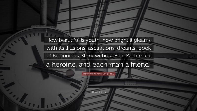 Henry Wadsworth Longfellow Quote: “How beautiful is youth! how bright it gleams with its illusions, aspirations, dreams! Book of Beginnings, Story without End, Each maid a heroine, and each man a friend!”