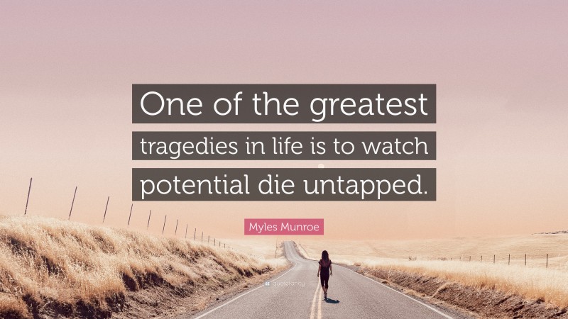 Myles Munroe Quote: “One of the greatest tragedies in life is to watch potential die untapped.”
