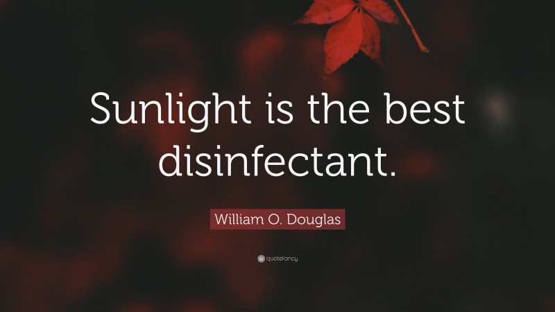 William O. Douglas Quote: “Sunlight is the best disinfectant.”