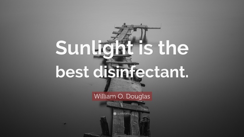 William O. Douglas Quote: “Sunlight is the best disinfectant.”