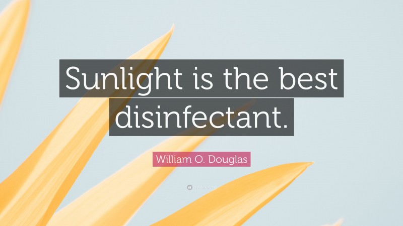 William O. Douglas Quote: “Sunlight is the best disinfectant.”