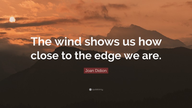Joan Didion Quote: “The wind shows us how close to the edge we are.”