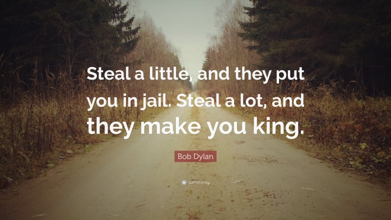Bob Dylan Quote: “Steal a little, and they put you in jail. Steal a lot, and they make you king.”