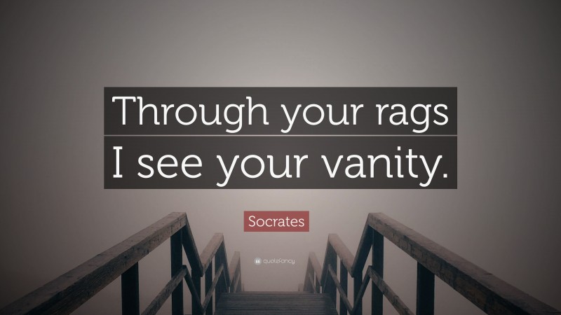 Socrates Quote: “Through your rags I see your vanity.”