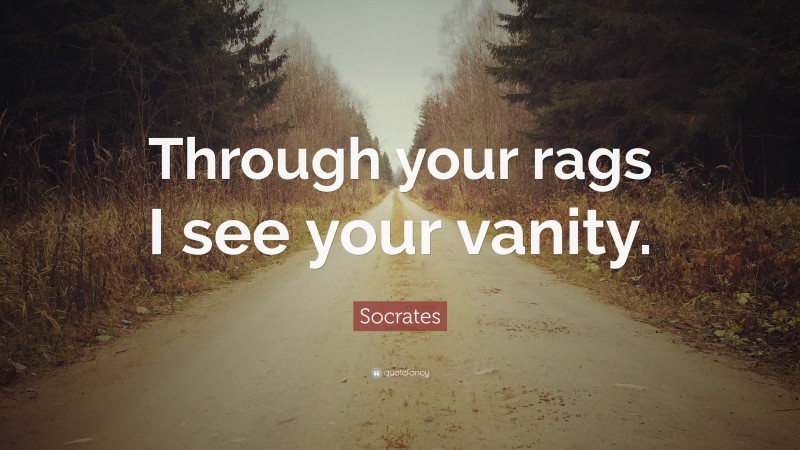Socrates Quote: “Through your rags I see your vanity.”