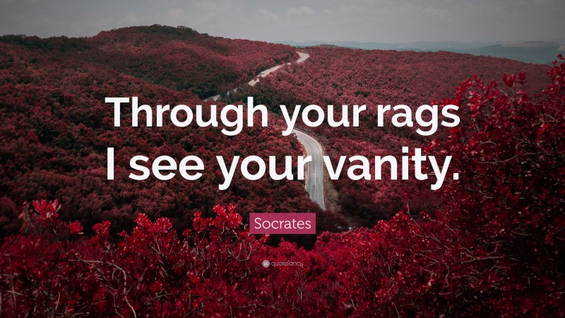 Socrates Quote: “Through your rags I see your vanity.”