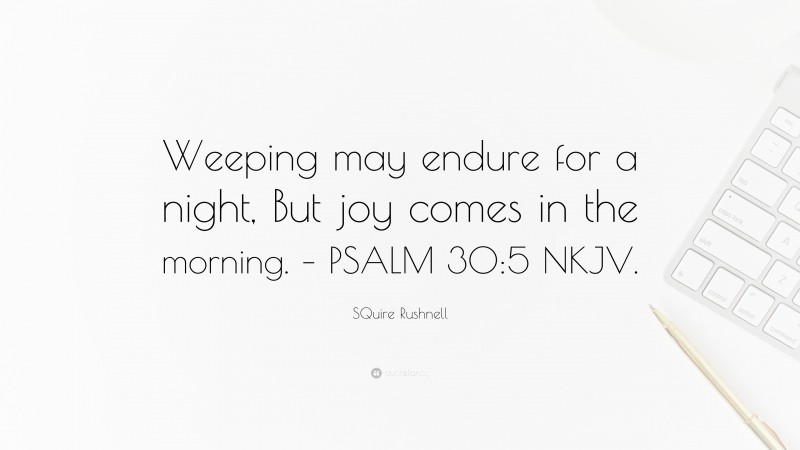 SQuire Rushnell Quote: “Weeping may endure for a night, But joy comes in the morning. – PSALM 30:5 NKJV.”